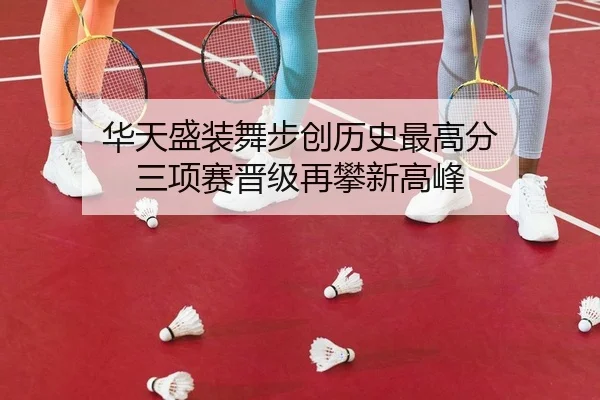 华天盛装舞步创历史最高分 三项赛晋级再攀新高峰